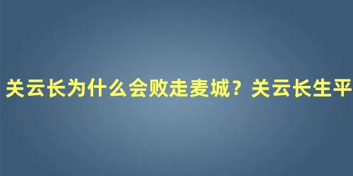 关云长为什么会败走麦城？关云长生平事迹简介