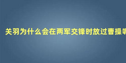 关羽为什么会在两军交锋时放过曹操呢