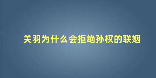 关羽为什么会拒绝孙权的联姻