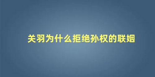 关羽为什么拒绝孙权的联姻