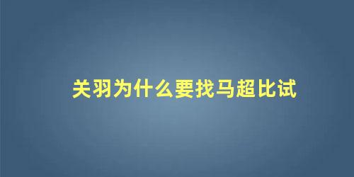 关羽为什么要找马超比试