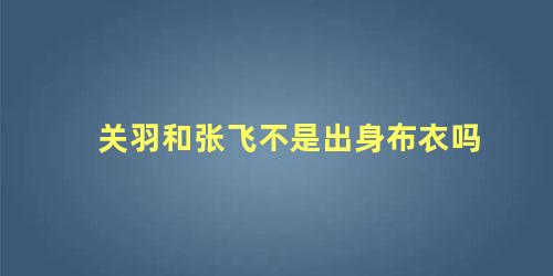 关羽和张飞不是出身布衣吗