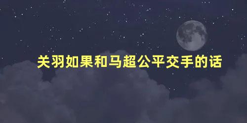 关羽如果和马超公平交手的话