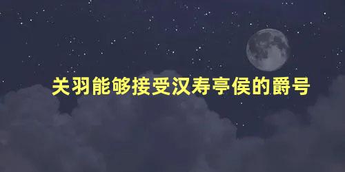 关羽能够接受汉寿亭侯的爵号