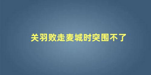 关羽败走麦城时突围不了