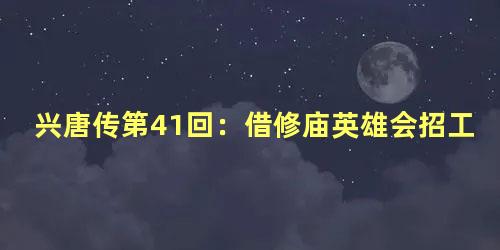 兴唐传第41回：借修庙英雄会招工