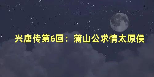 兴唐传第6回：蒲山公求情太原侯