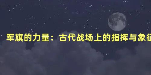 军旗的力量：古代战场上的指挥与象征