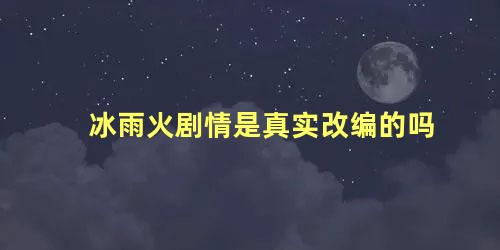 冰雨火剧情是真实改编的吗