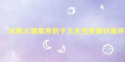 冰雨火禁毒所的于大夫究竟是好是坏