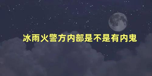 冰雨火警方内部是不是有内鬼