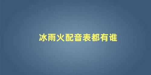 冰雨火配音表都有谁