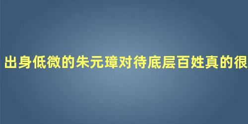 出身低微的朱元璋对待底层百姓真的很好吗