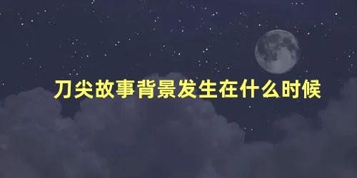 刀尖故事背景发生在什么时候