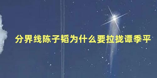 分界线陈子韬为什么要拉拢谭季平