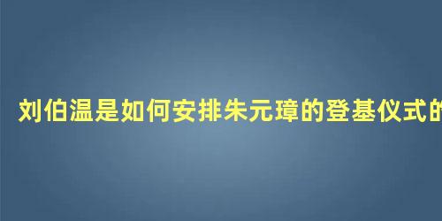 刘伯温是如何安排朱元璋的登基仪式的