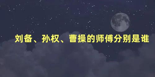 刘备、孙权、曹操的师傅分别是谁