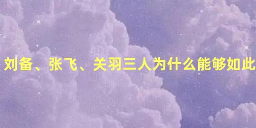 刘备、张飞、关羽三人为什么能够如此具有凝聚力