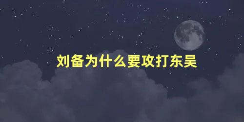 刘备为什么要攻打东吴