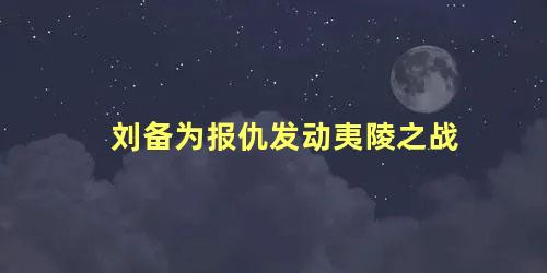 刘备为报仇发动夷陵之战