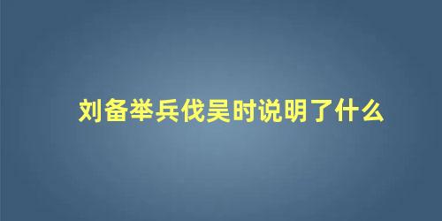 刘备举兵伐吴时说明了什么