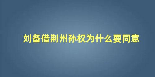 刘备借荆州孙权为什么要同意