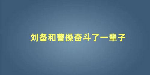 刘备和曹操奋斗了一辈子