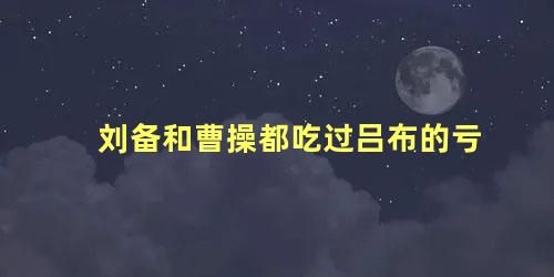 刘备和曹操都吃过吕布的亏