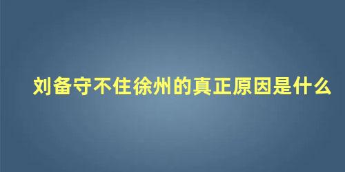 刘备守不住徐州的真正原因是什么