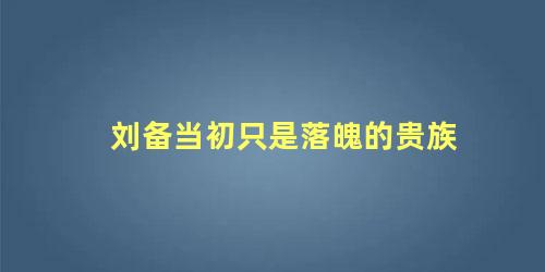 刘备当初只是落魄的贵族