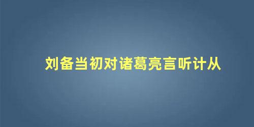 刘备当初对诸葛亮言听计从