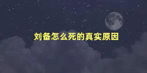 刘备怎么死的真实原因