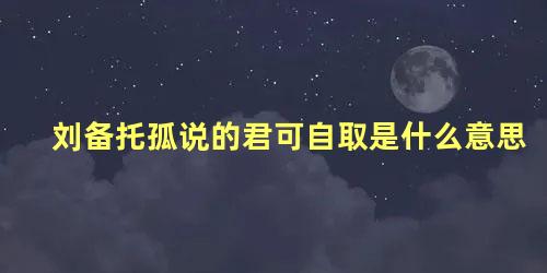 刘备托孤说的君可自取是什么意思