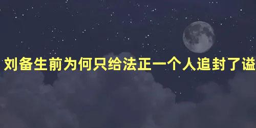 刘备生前为何只给法正一个人追封了谥号呢