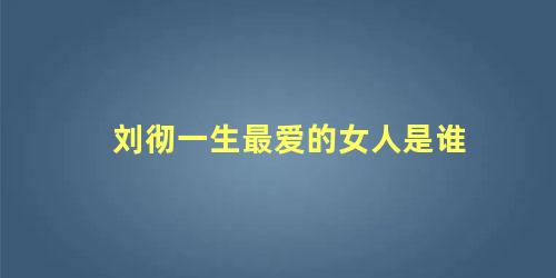 刘彻一生最爱的女人是谁