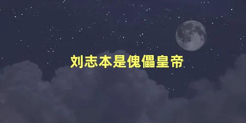 刘志本是傀儡皇帝