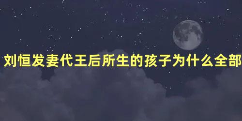 刘恒发妻代王后所生的孩子为什么全部死去