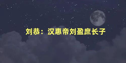 刘恭：汉惠帝刘盈庶长子