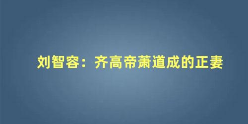 刘智容：齐高帝萧道成的正妻