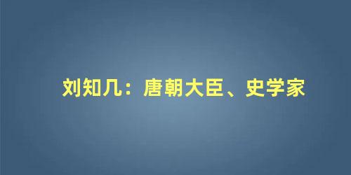 刘知几：唐朝大臣、史学家