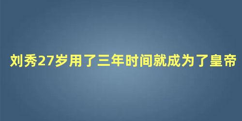 刘秀27岁用了三年时间就成为了皇帝