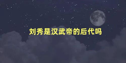 刘秀是汉武帝的后代吗