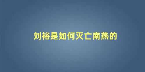 刘裕是如何灭亡南燕的