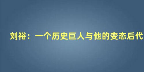 刘裕：一个历史巨人与他的变态后代