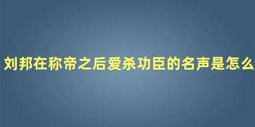 刘邦在称帝之后爱杀功臣的名声是怎么来的