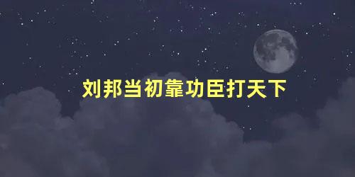 刘邦当初靠功臣打天下