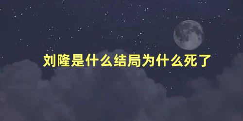 刘隆是什么结局为什么死了