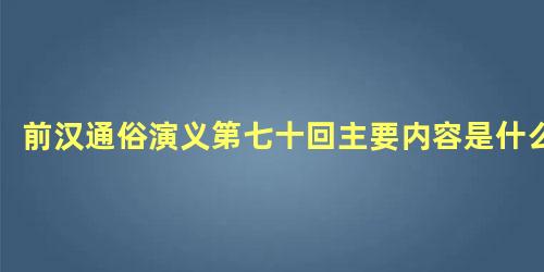 前汉通俗演义第七十回主要内容是什么