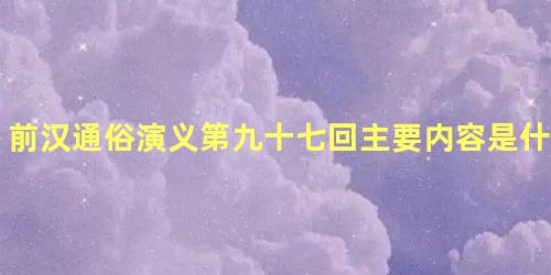 前汉通俗演义第九十七回主要内容是什么