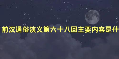 前汉通俗演义第六十八回主要内容是什么